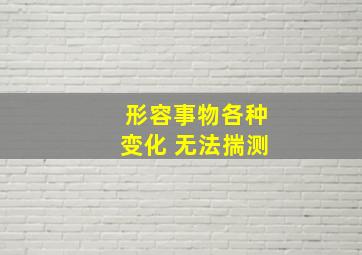 形容事物各种变化 无法揣测